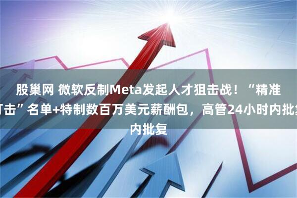 股巢网 微软反制Meta发起人才狙击战！“精准打击”名单+特制数百万美元薪酬包，高管24小时内批复
