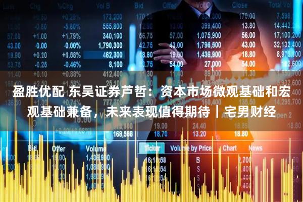 盈胜优配 东吴证券芦哲：资本市场微观基础和宏观基础兼备，未来表现值得期待｜宅男财经