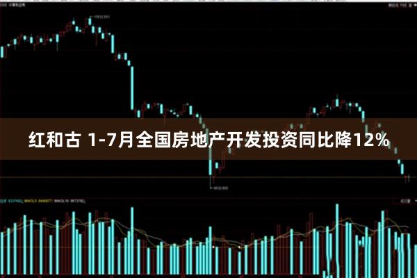 红和古 1-7月全国房地产开发投资同比降12%