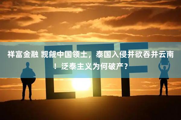 祥富金融 觊觎中国领土，泰国入侵并欲吞并云南！泛泰主义为何破产？
