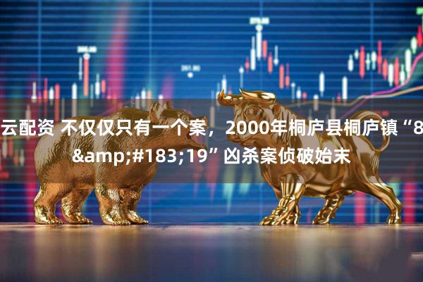 云配资 不仅仅只有一个案，2000年桐庐县桐庐镇“8&#183;19”凶杀案侦破始末