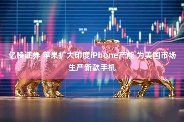 亿腾证券 苹果扩大印度iPhone产能 为美国市场生产新款手机