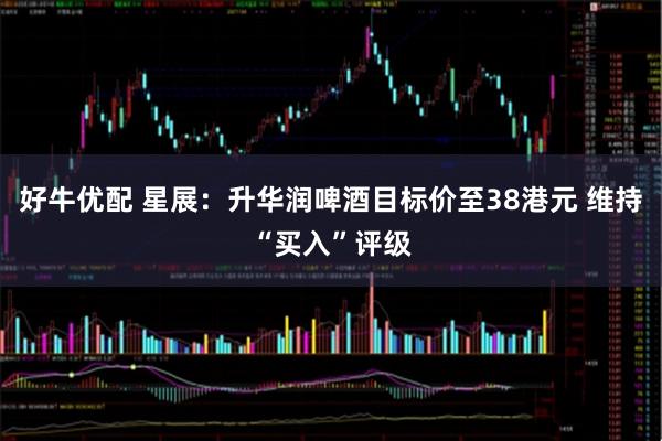 好牛优配 星展：升华润啤酒目标价至38港元 维持“买入”评级