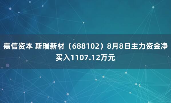 嘉信资本 斯瑞新材（688102）8月8日主力资金净买入1107.12万元