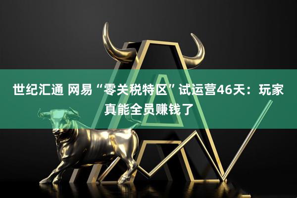 世纪汇通 网易“零关税特区”试运营46天：玩家真能全员赚钱了