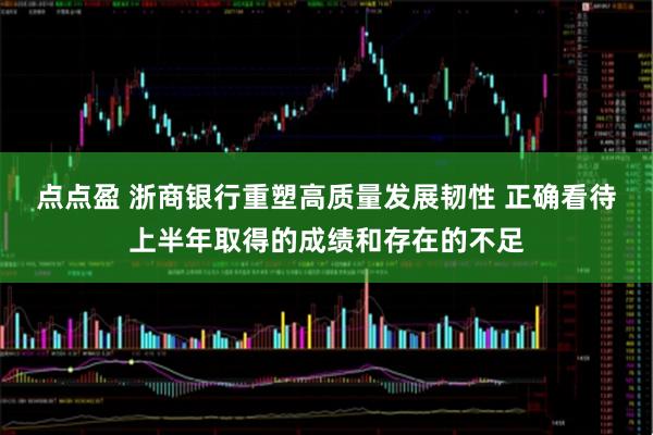 点点盈 浙商银行重塑高质量发展韧性 正确看待上半年取得的成绩和存在的不足