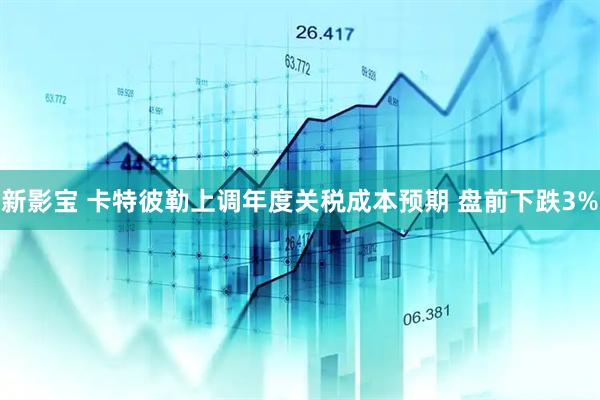 新影宝 卡特彼勒上调年度关税成本预期 盘前下跌3%
