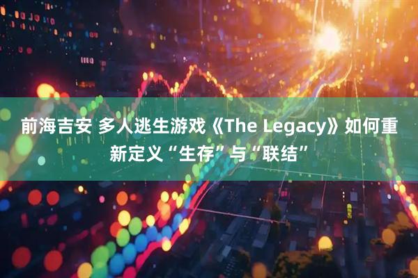 前海吉安 多人逃生游戏《The Legacy》如何重新定义“生存”与“联结”