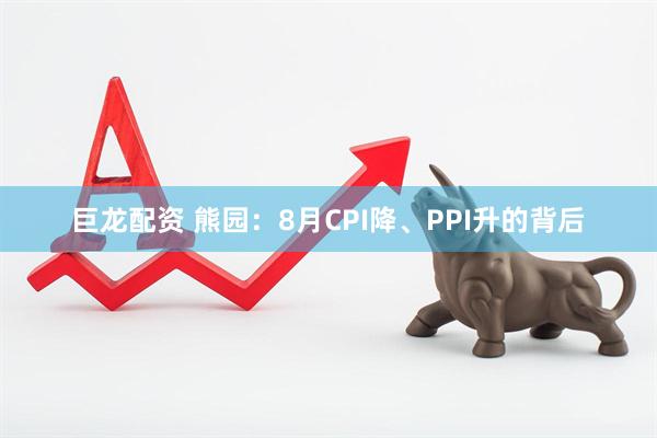 巨龙配资 熊园:8月CPI降、PPI升的背后