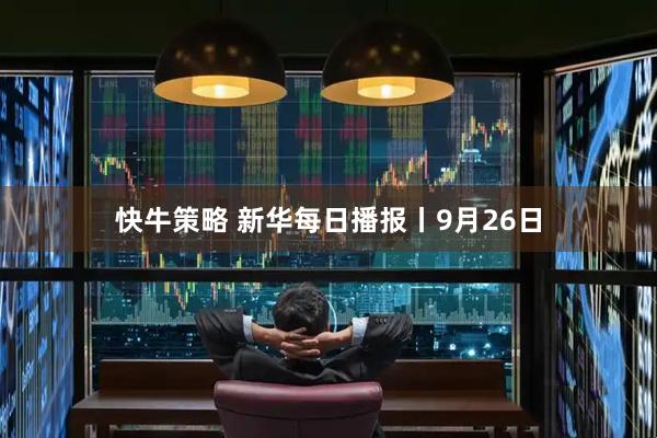 快牛策略 新华每日播报丨9月26日