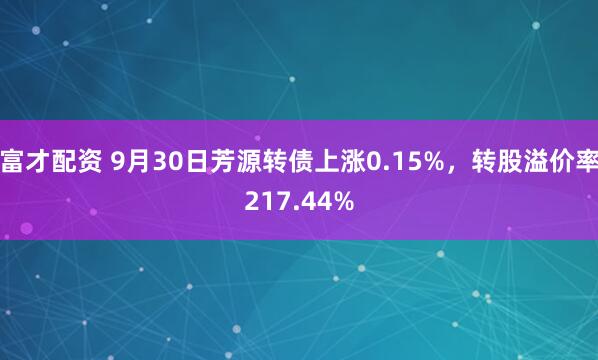 富才配资 9月30日芳源转债上涨0.15%，转股溢价率217.44%