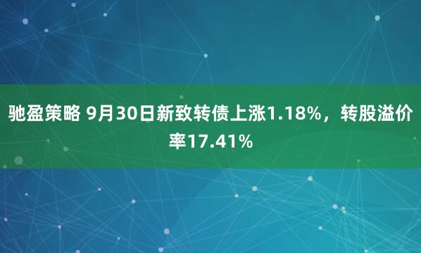 驰盈策略 9月30日新致转债上涨1.18%，转股溢价率17.41%