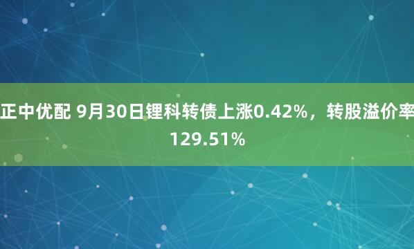 正中优配 9月30日锂科转债上涨0.42%，转股溢价率129.51%