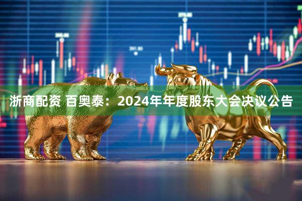 浙商配资 百奥泰：2024年年度股东大会决议公告
