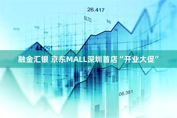 融金汇银 京东MALL深圳首店“开业大促”
