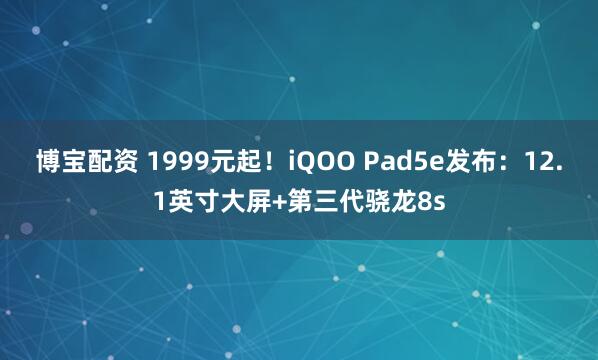 博宝配资 1999元起!iQOO Pad5e发布:12.1英寸大屏+第三代骁龙8s