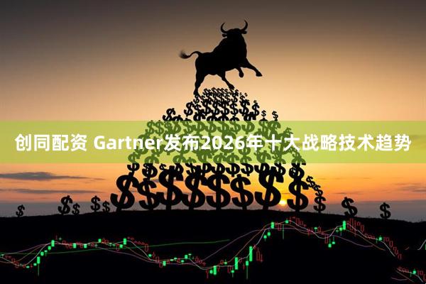 创同配资 Gartner发布2026年十大战略技术趋势