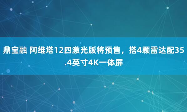 鼎宝融 阿维塔12四激光版将预售，搭4颗雷达配35.4英寸4K一体屏