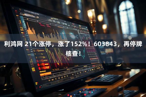 利鸿网 21个涨停,涨了152%!603843,再停牌核查!