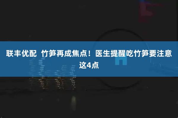 联丰优配  竹笋再成焦点！医生提醒吃竹笋要注意这4点