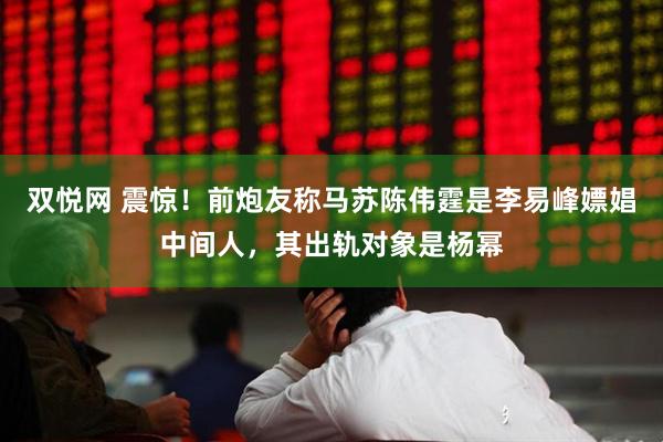 双悦网 震惊！前炮友称马苏陈伟霆是李易峰嫖娼中间人，其出轨对象是杨幂