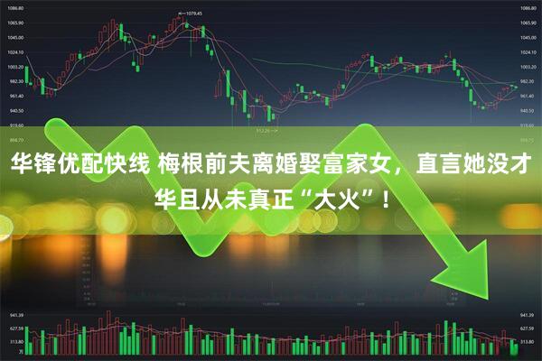 华锋优配快线 梅根前夫离婚娶富家女,直言她没才华且从未真正“大火”!