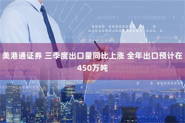 美港通证券 三季度出口量同比上涨 全年出口预计在450万吨