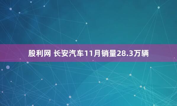 股利网 长安汽车11月销量28.3万辆