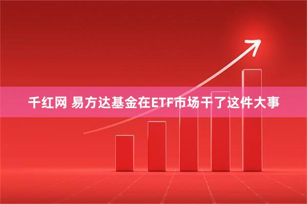千红网 易方达基金在ETF市场干了这件大事