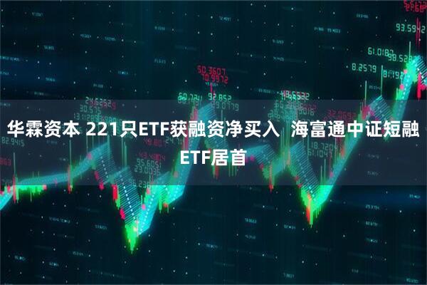 华霖资本 221只ETF获融资净买入  海富通中证短融ETF居首