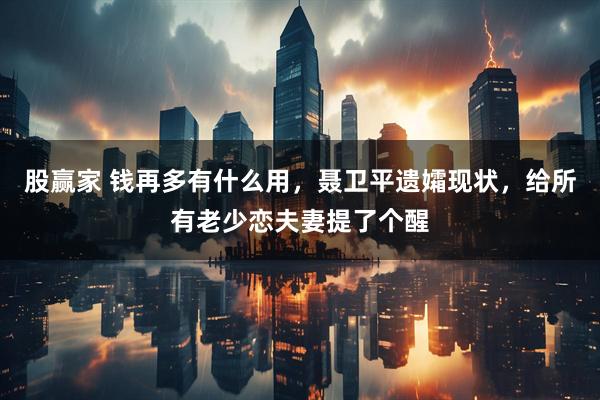 股赢家 钱再多有什么用，聂卫平遗孀现状，给所有老少恋夫妻提了个醒