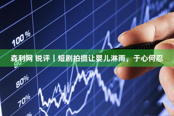 森利网 锐评｜短剧拍摄让婴儿淋雨，于心何忍