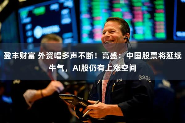 盈丰财富 外资唱多声不断！高盛：中国股票将延续牛气，AI股仍有上涨空间