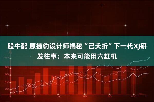 股牛配 原捷豹设计师揭秘“已夭折”下一代XJ研发往事：本来可能用六缸机