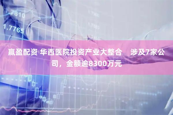 赢盈配资 华西医院投资产业大整合    涉及7家公司，金额逾8300万元
