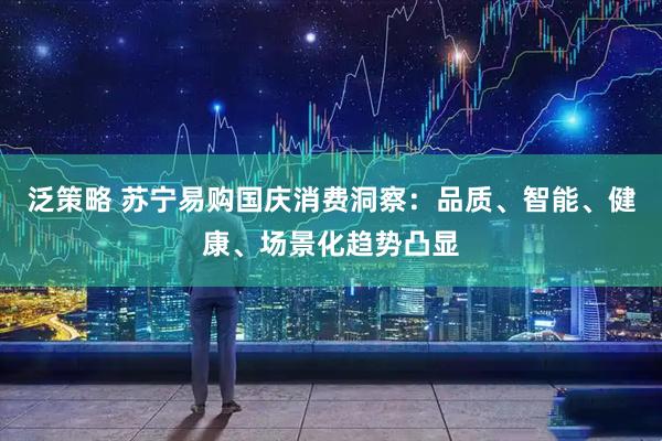 泛策略 苏宁易购国庆消费洞察：品质、智能、健康、场景化趋势凸显
