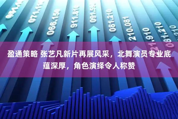 盈通策略 张艺凡新片再展风采，北舞演员专业底蕴深厚，角色演绎令人称赞