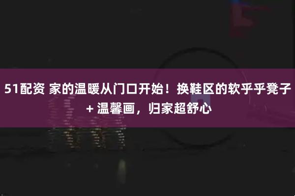 51配资 家的温暖从门口开始！换鞋区的软乎乎凳子 + 温馨画，归家超舒心