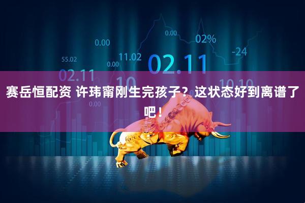 赛岳恒配资 许玮甯刚生完孩子？这状态好到离谱了吧！