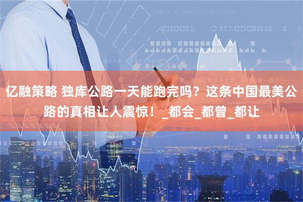 亿融策略 独库公路一天能跑完吗？这条中国最美公路的真相让人震惊！_都会_都曾_都让