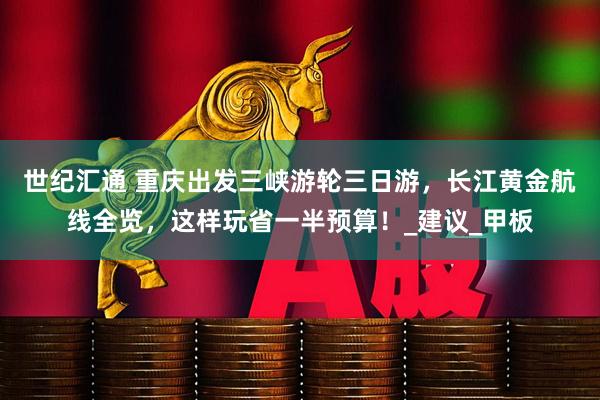 世纪汇通 重庆出发三峡游轮三日游，长江黄金航线全览，这样玩省一半预算！_建议_甲板
