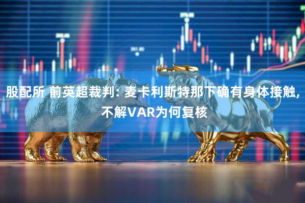股配所 前英超裁判: 麦卡利斯特那下确有身体接触, 不解VAR为何复核