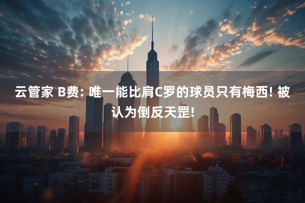 云管家 B费: 唯一能比肩C罗的球员只有梅西! 被认为倒反天罡!